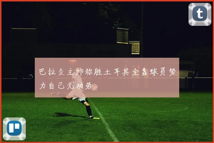 巴拉圭主帅称胜土耳其全靠球员努力自己无功劳