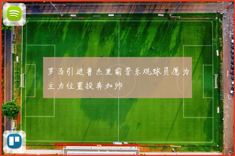 罗马引进鲁杰里前景乐观球员愿为主力位置投奔加帅
