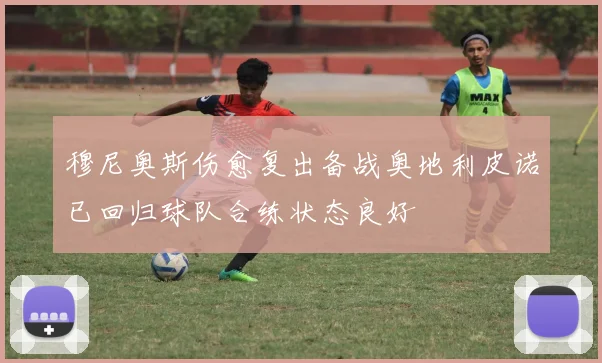 穆尼奥斯伤愈复出备战奥地利皮诺已回归球队合练状态良好