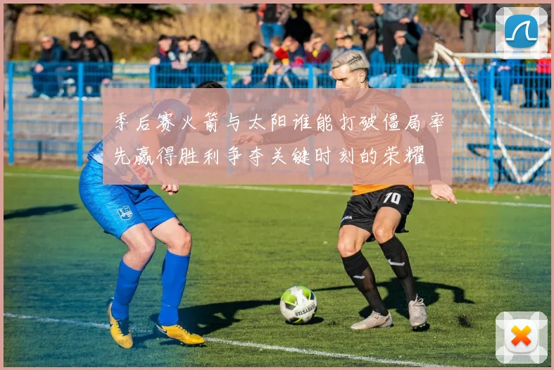 季后赛火箭与太阳谁能打破僵局率先赢得胜利争夺关键时刻的荣耀