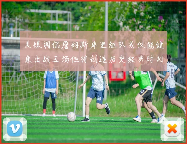 美媒调侃詹姆斯库里组队或仅能健康出战五场但将创造历史经典时刻