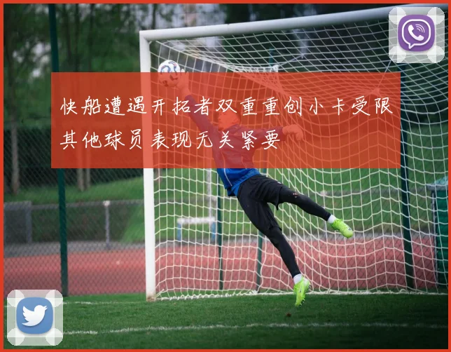 快船遭遇开拓者双重重创小卡受限其他球员表现无关紧要