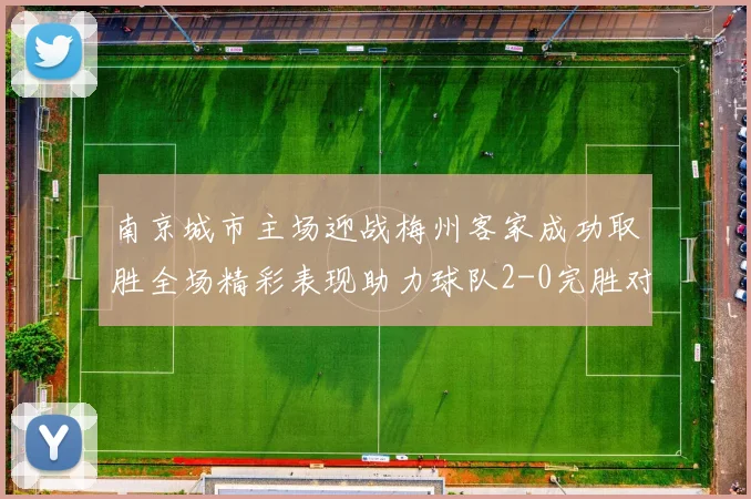 南京城市主场迎战梅州客家成功取胜全场精彩表现助力球队2-0完胜对手