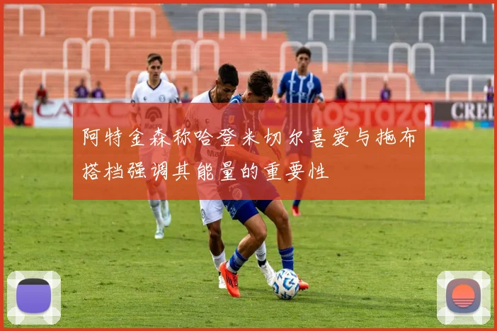阿特金森称哈登米切尔喜爱与拖布搭档强调其能量的重要性