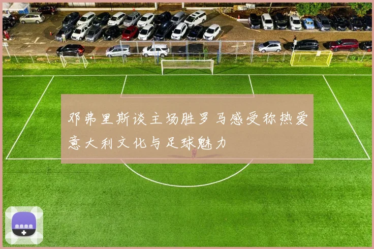 邓弗里斯谈主场胜罗马感受称热爱意大利文化与足球魅力